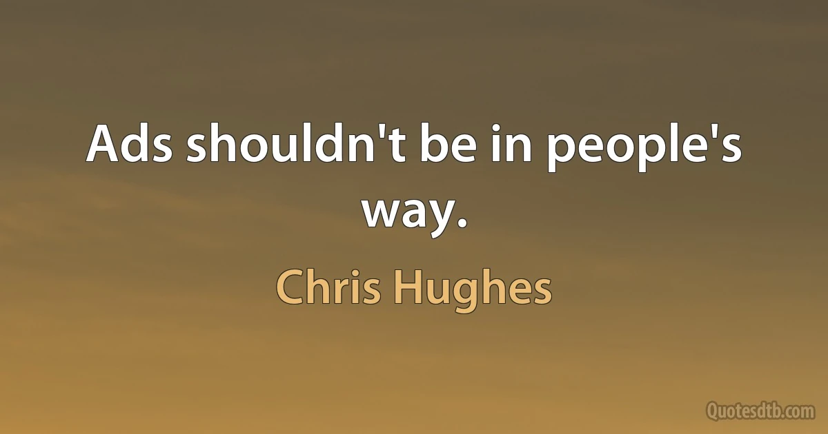 Ads shouldn't be in people's way. (Chris Hughes)