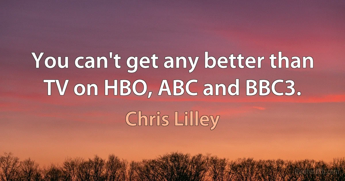 You can't get any better than TV on HBO, ABC and BBC3. (Chris Lilley)