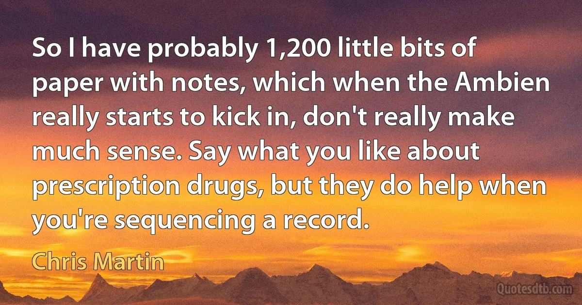 So I have probably 1,200 little bits of paper with notes, which when the Ambien really starts to kick in, don't really make much sense. Say what you like about prescription drugs, but they do help when you're sequencing a record. (Chris Martin)