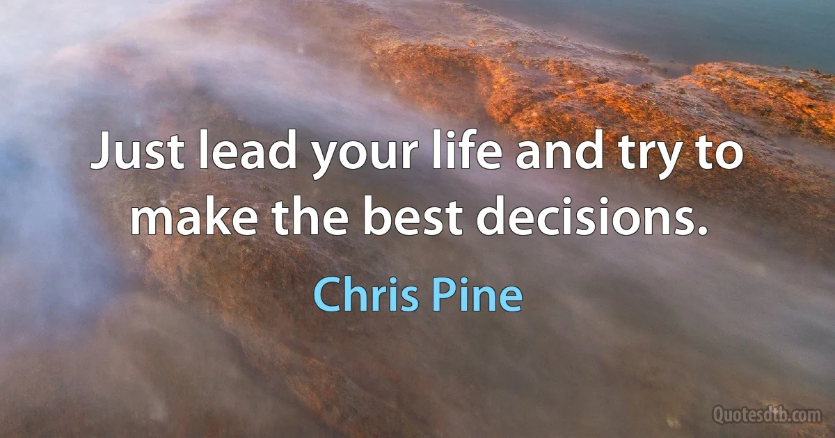 Just lead your life and try to make the best decisions. (Chris Pine)