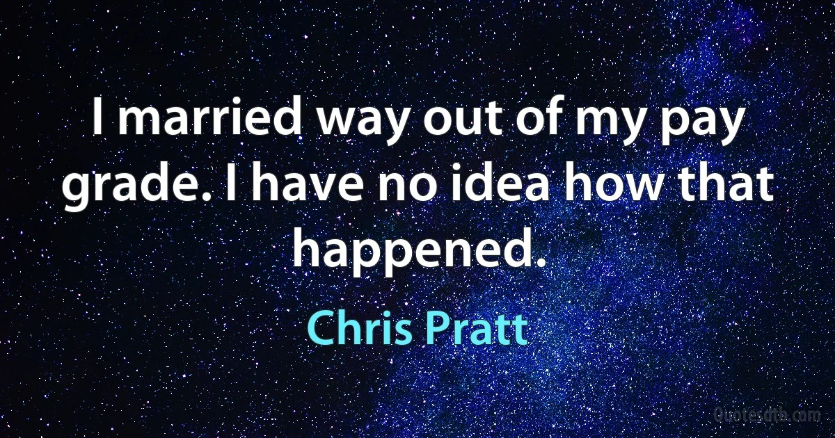 I married way out of my pay grade. I have no idea how that happened. (Chris Pratt)