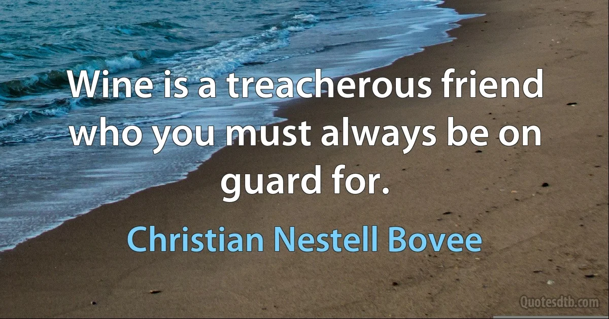 Wine is a treacherous friend who you must always be on guard for. (Christian Nestell Bovee)