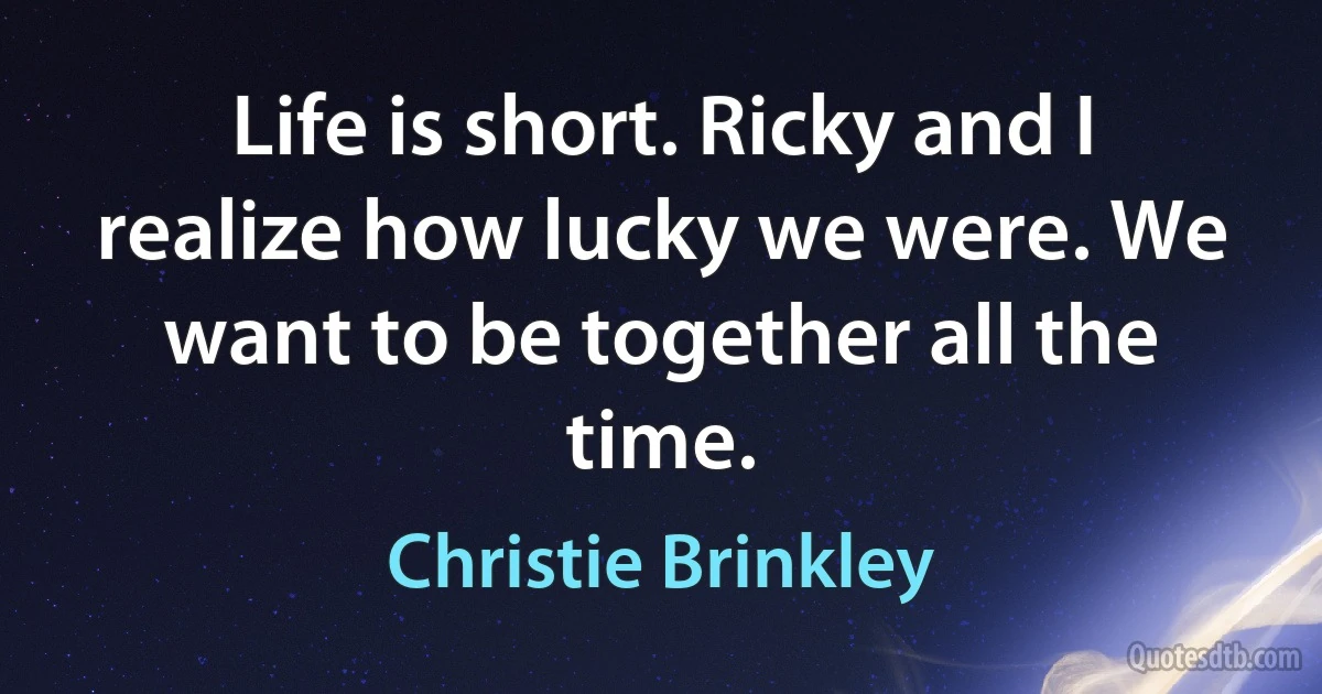 Life is short. Ricky and I realize how lucky we were. We want to be together all the time. (Christie Brinkley)