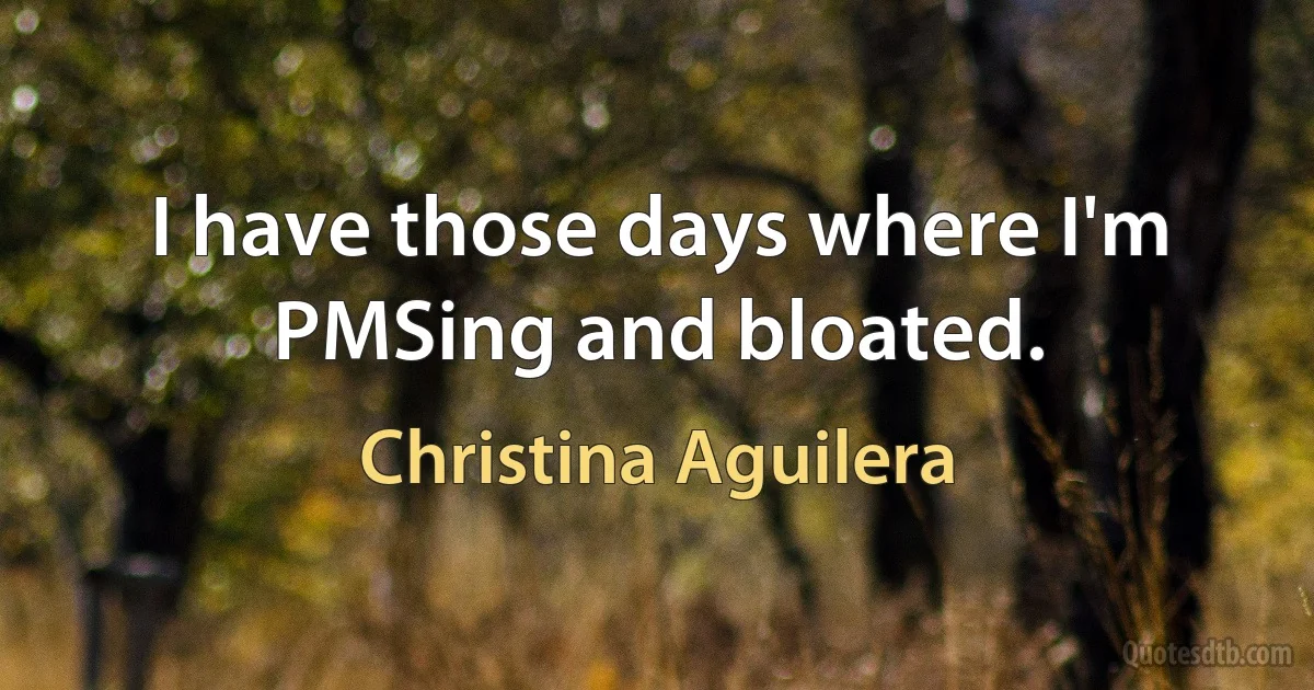 I have those days where I'm PMSing and bloated. (Christina Aguilera)