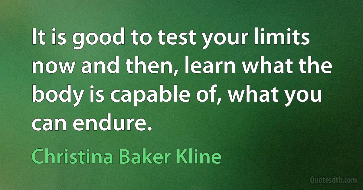 It is good to test your limits now and then, learn what the body is capable of, what you can endure. (Christina Baker Kline)