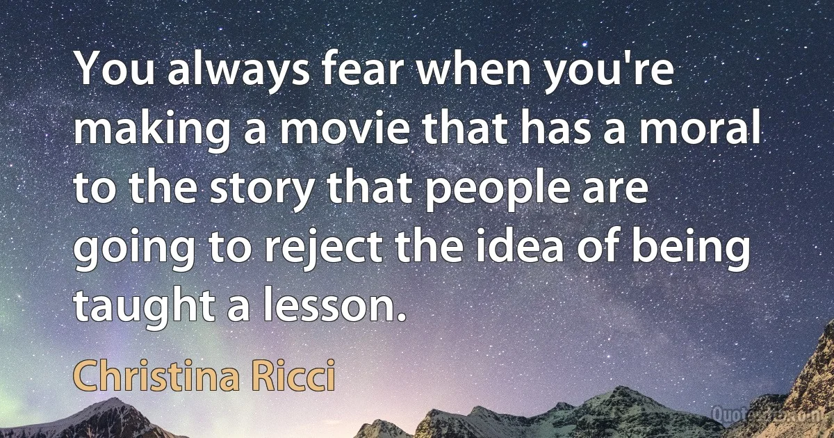 You always fear when you're making a movie that has a moral to the story that people are going to reject the idea of being taught a lesson. (Christina Ricci)