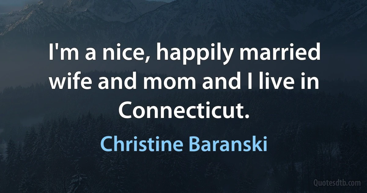 I'm a nice, happily married wife and mom and I live in Connecticut. (Christine Baranski)