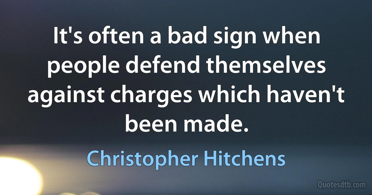 It's often a bad sign when people defend themselves against charges which haven't been made. (Christopher Hitchens)