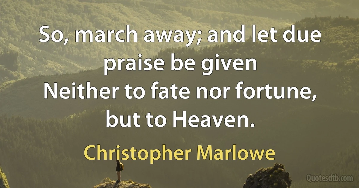 So, march away; and let due praise be given
Neither to fate nor fortune, but to Heaven. (Christopher Marlowe)