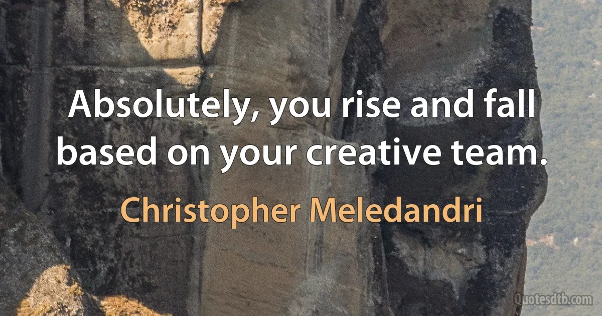 Absolutely, you rise and fall based on your creative team. (Christopher Meledandri)