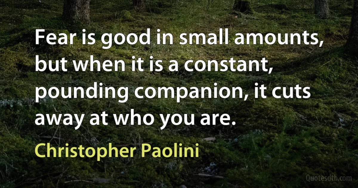 Fear is good in small amounts, but when it is a constant, pounding companion, it cuts away at who you are. (Christopher Paolini)