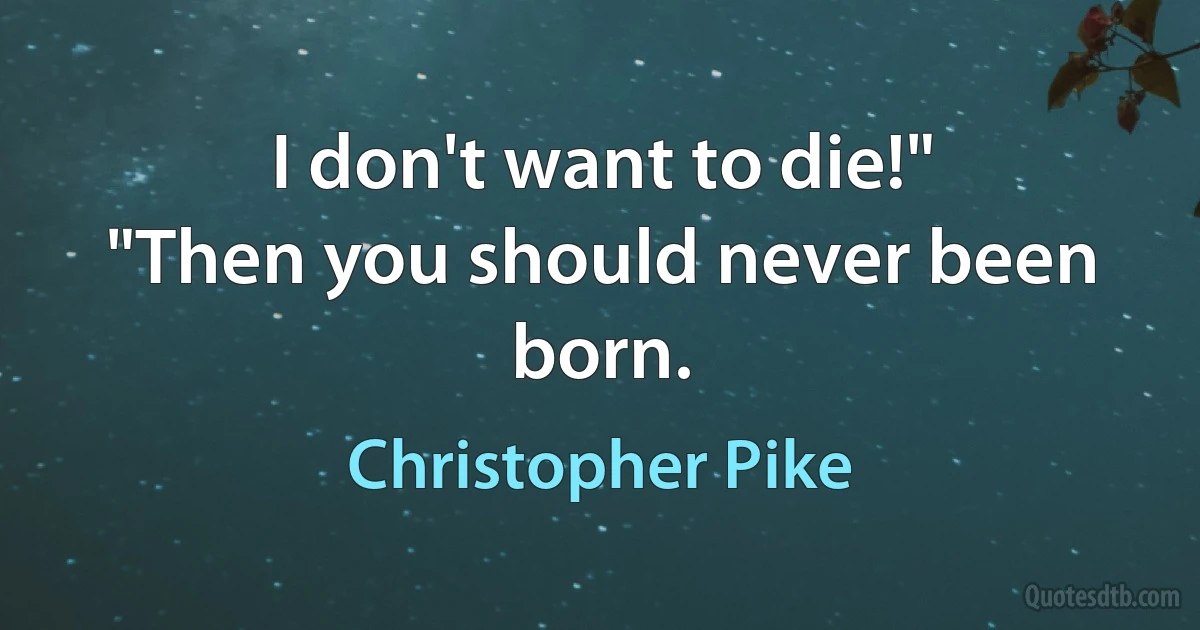 I don't want to die!"
"Then you should never been born. (Christopher Pike)