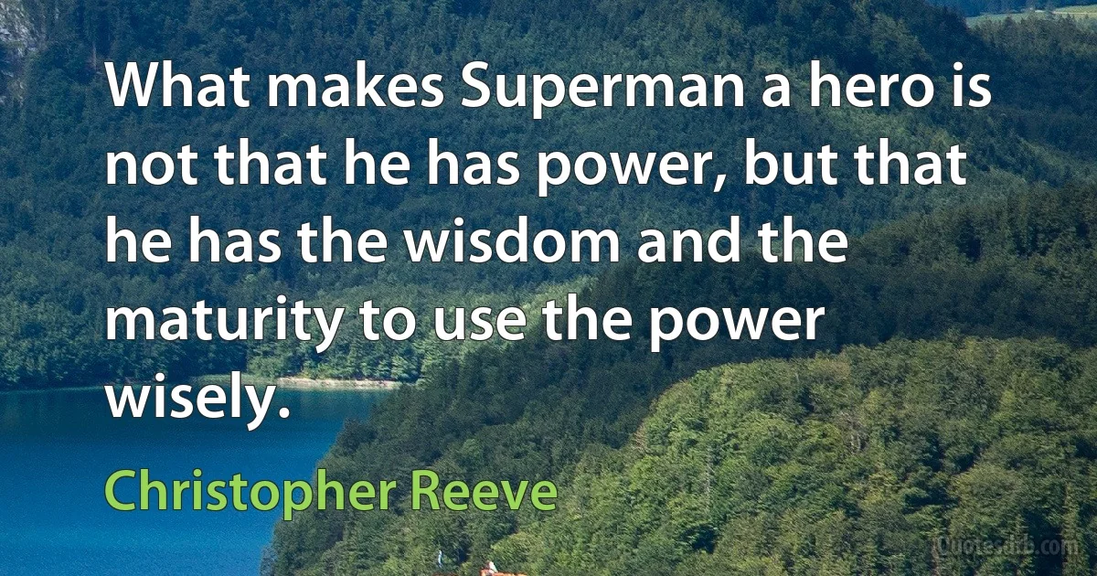 What makes Superman a hero is not that he has power, but that he has the wisdom and the maturity to use the power wisely. (Christopher Reeve)