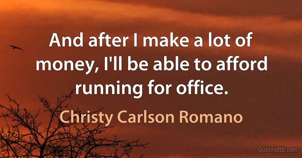 And after I make a lot of money, I'll be able to afford running for office. (Christy Carlson Romano)