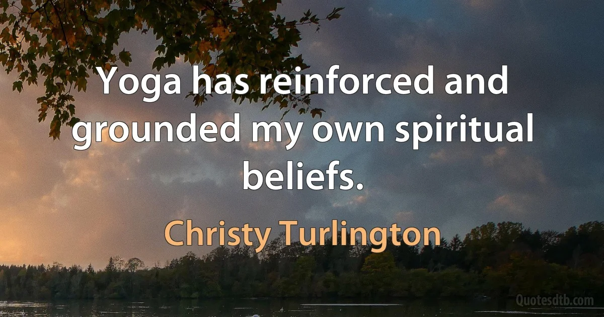 Yoga has reinforced and grounded my own spiritual beliefs. (Christy Turlington)