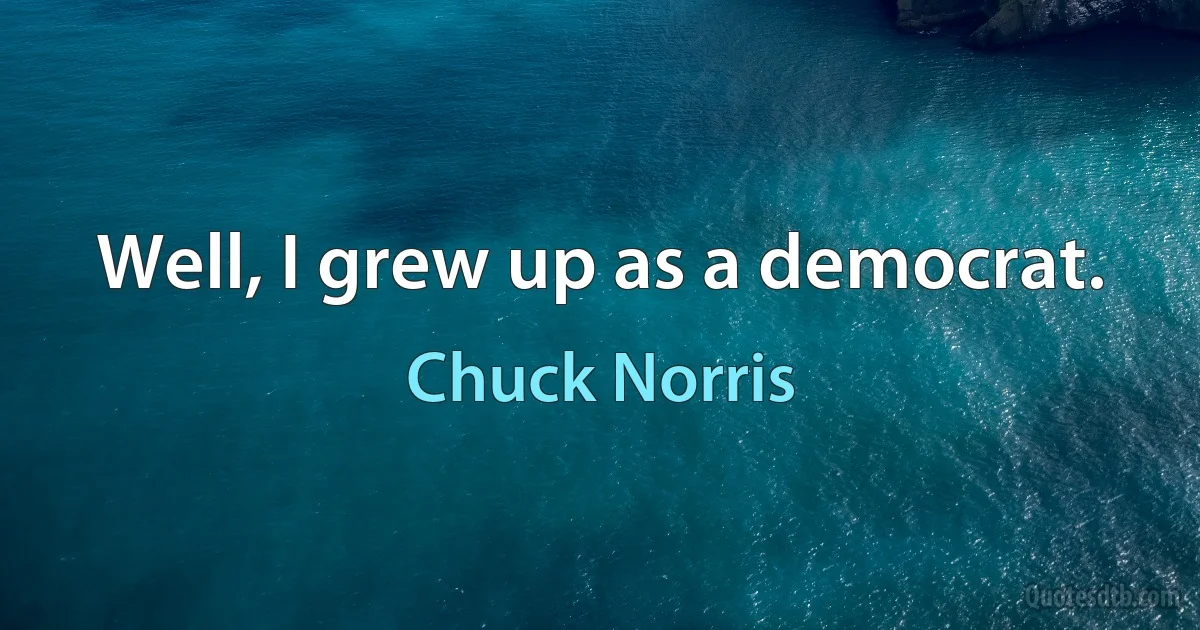 Well, I grew up as a democrat. (Chuck Norris)