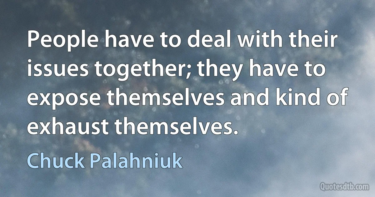 People have to deal with their issues together; they have to expose themselves and kind of exhaust themselves. (Chuck Palahniuk)