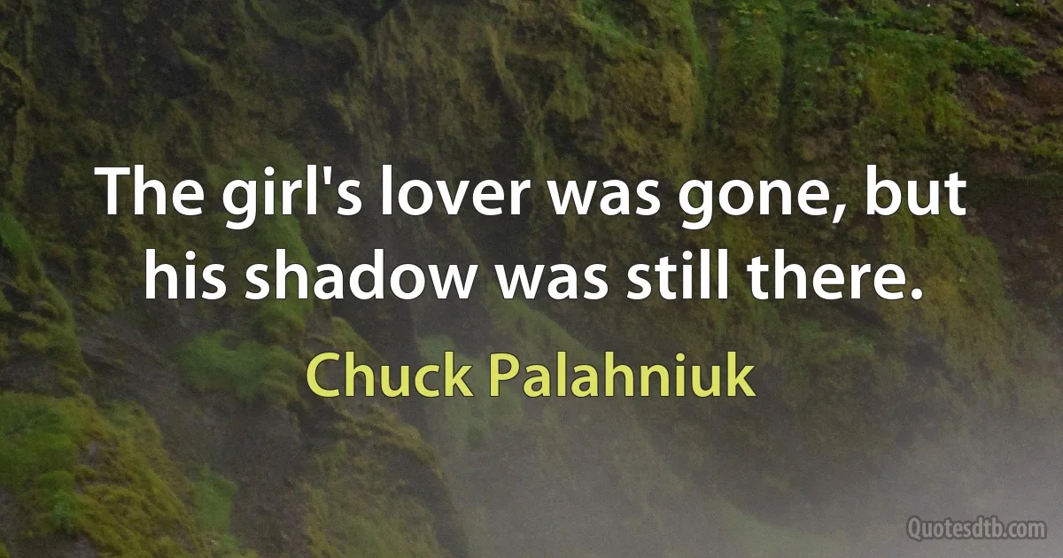 The girl's lover was gone, but his shadow was still there. (Chuck Palahniuk)