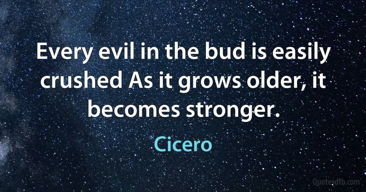 Every evil in the bud is easily crushed As it grows older, it becomes stronger. (Cicero)