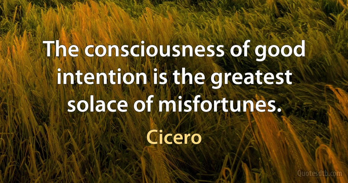 The consciousness of good intention is the greatest solace of misfortunes. (Cicero)