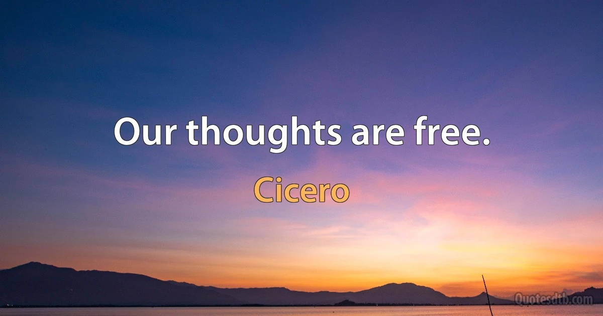 Our thoughts are free. (Cicero)