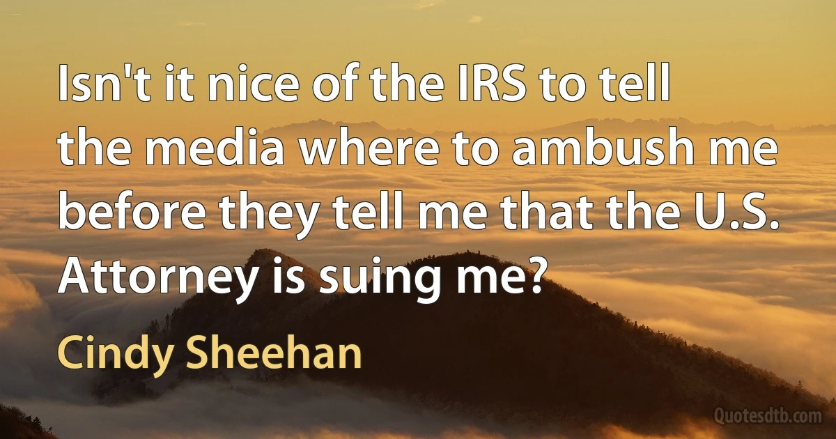 Isn't it nice of the IRS to tell the media where to ambush me before they tell me that the U.S. Attorney is suing me? (Cindy Sheehan)