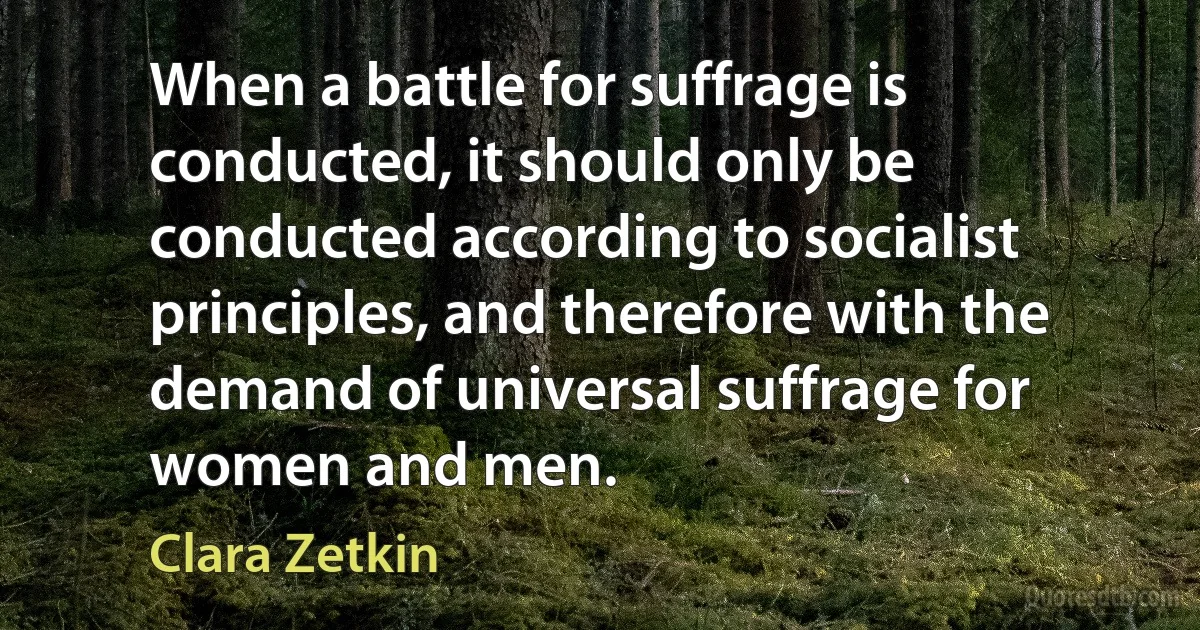 When a battle for suffrage is conducted, it should only be conducted according to socialist principles, and therefore with the demand of universal suffrage for women and men. (Clara Zetkin)