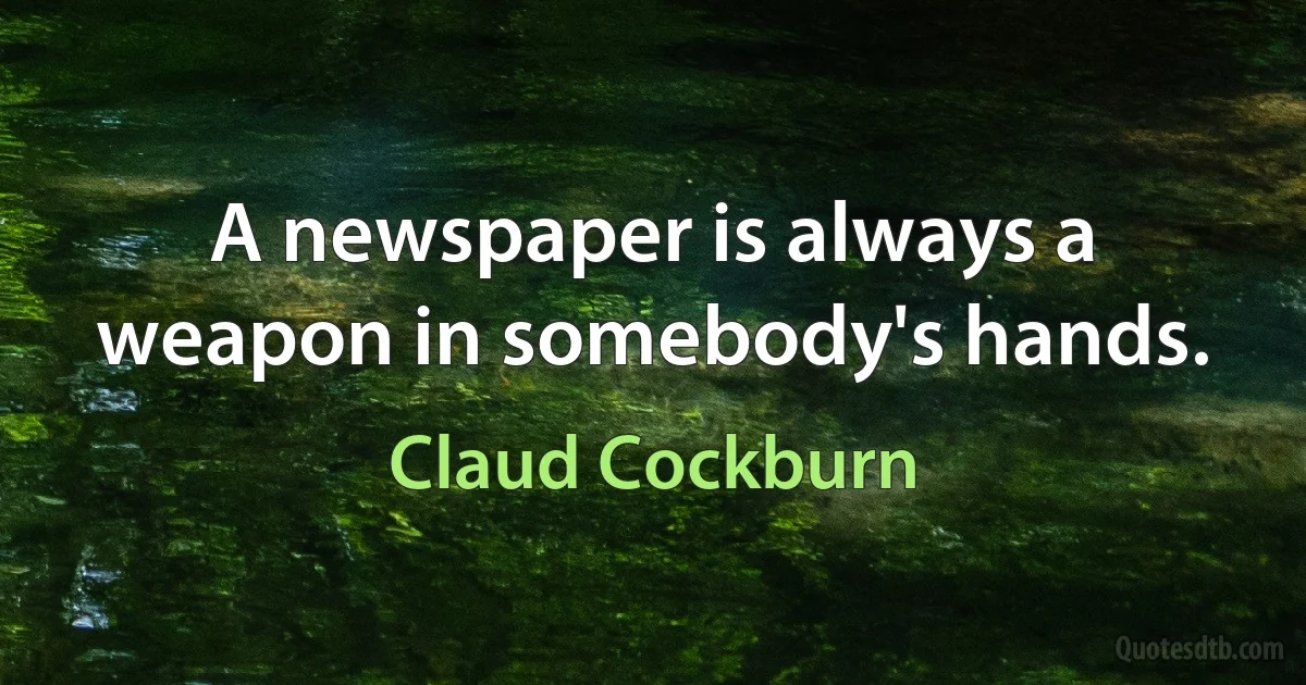 A newspaper is always a weapon in somebody's hands. (Claud Cockburn)