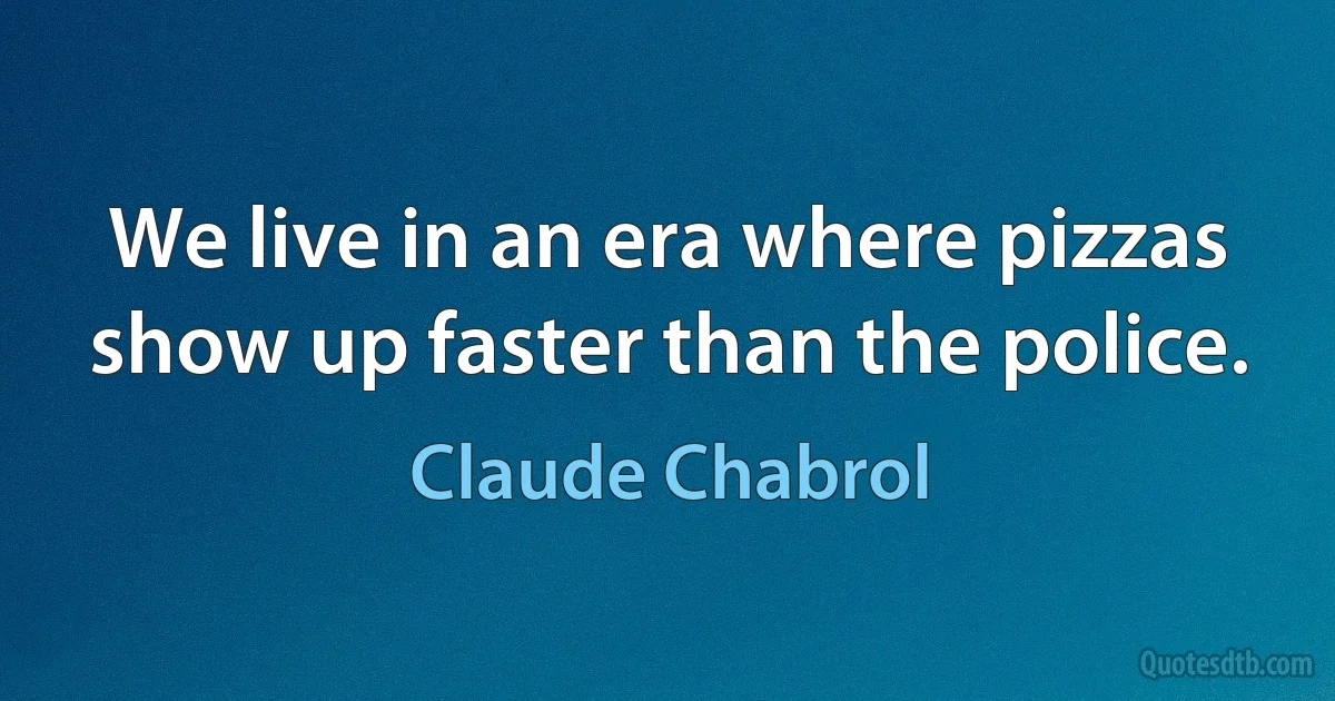 We live in an era where pizzas show up faster than the police. (Claude Chabrol)