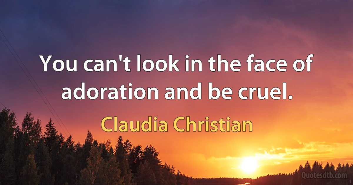 You can't look in the face of adoration and be cruel. (Claudia Christian)