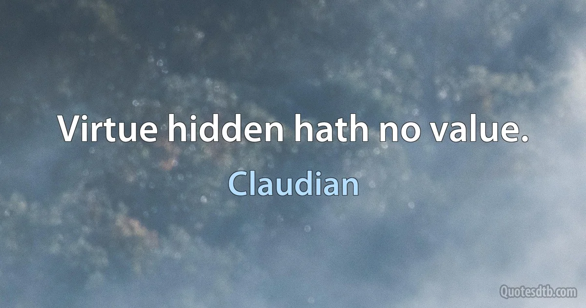 Virtue hidden hath no value. (Claudian)