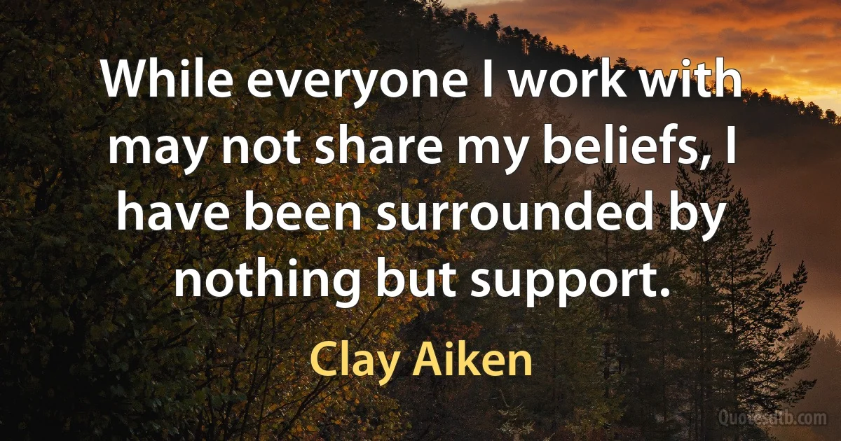 While everyone I work with may not share my beliefs, I have been surrounded by nothing but support. (Clay Aiken)