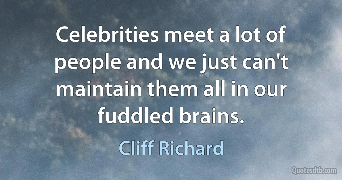 Celebrities meet a lot of people and we just can't maintain them all in our fuddled brains. (Cliff Richard)