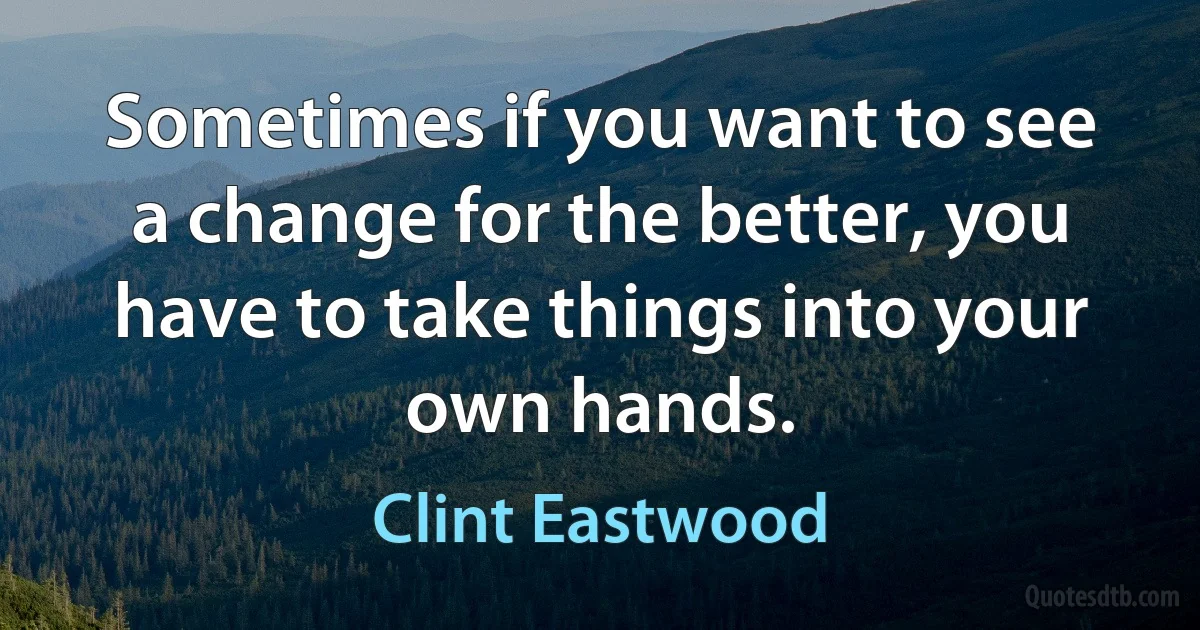 Sometimes if you want to see a change for the better, you have to take things into your own hands. (Clint Eastwood)