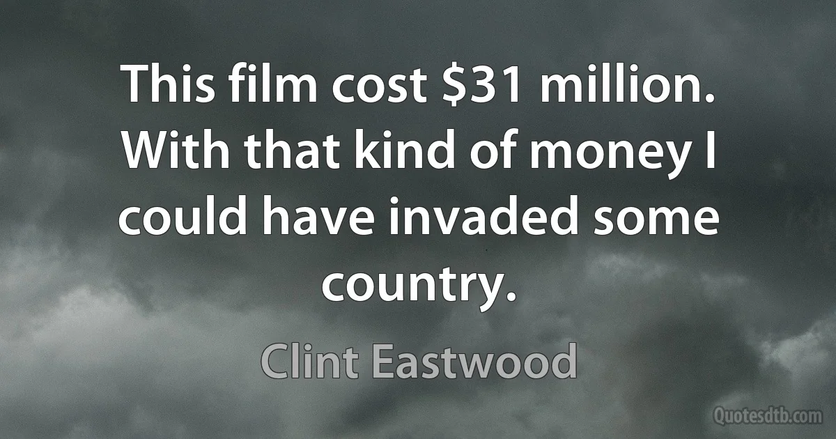 This film cost $31 million. With that kind of money I could have invaded some country. (Clint Eastwood)