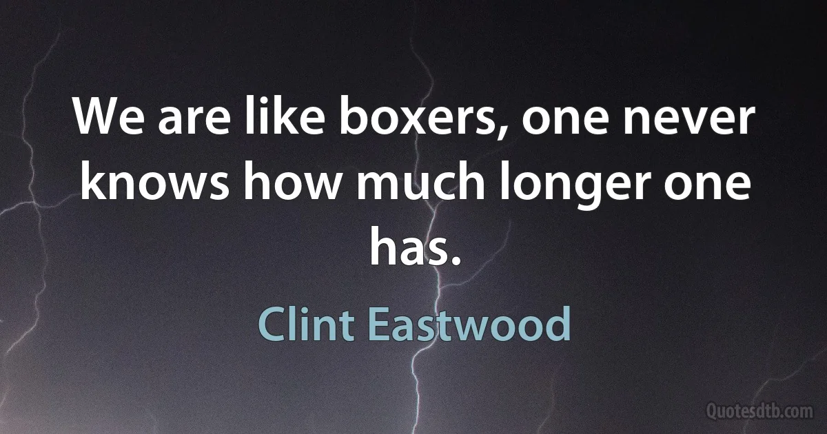 We are like boxers, one never knows how much longer one has. (Clint Eastwood)