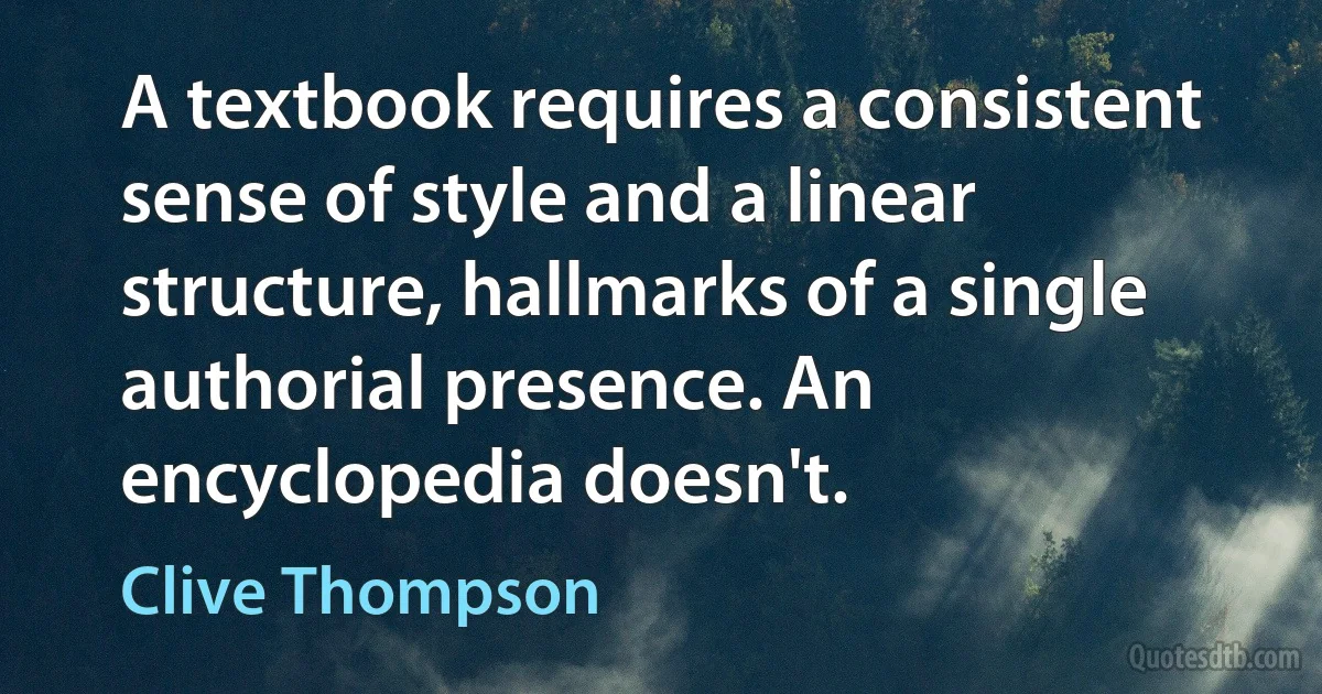 A textbook requires a consistent sense of style and a linear structure, hallmarks of a single authorial presence. An encyclopedia doesn't. (Clive Thompson)