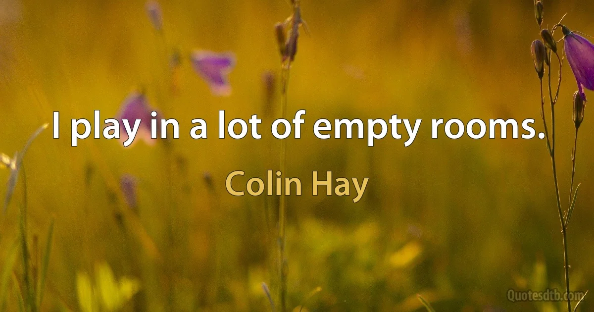 I play in a lot of empty rooms. (Colin Hay)