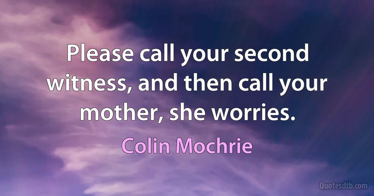 Please call your second witness, and then call your mother, she worries. (Colin Mochrie)