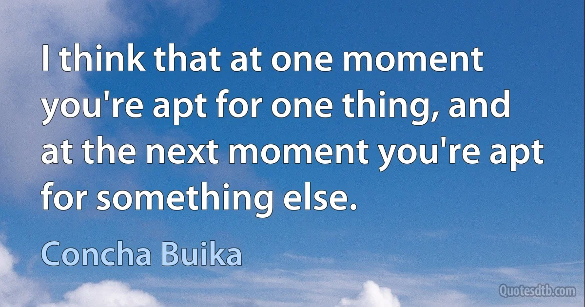 I think that at one moment you're apt for one thing, and at the next moment you're apt for something else. (Concha Buika)