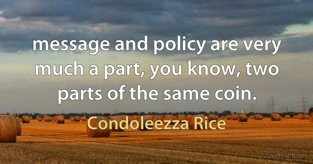 message and policy are very much a part, you know, two parts of the same coin. (Condoleezza Rice)