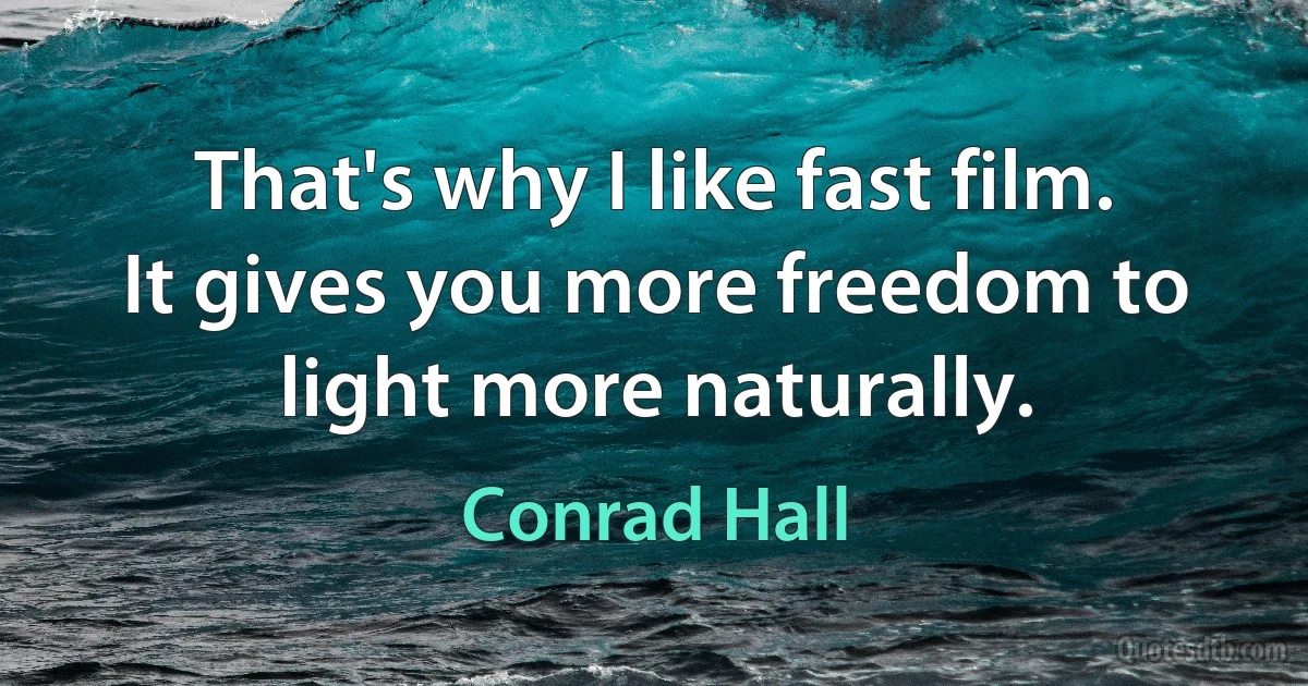 That's why I like fast film. It gives you more freedom to light more naturally. (Conrad Hall)