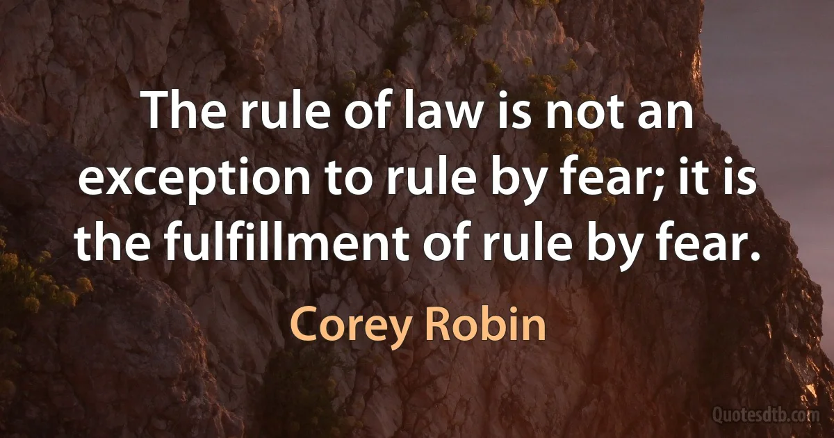 The rule of law is not an exception to rule by fear; it is the fulfillment of rule by fear. (Corey Robin)