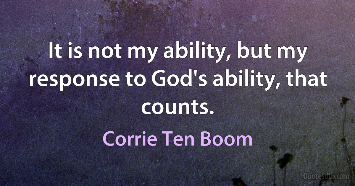 It is not my ability, but my response to God's ability, that counts. (Corrie Ten Boom)