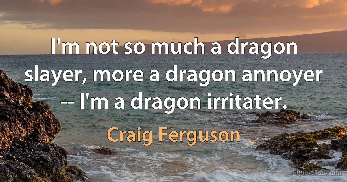 I'm not so much a dragon slayer, more a dragon annoyer -- I'm a dragon irritater. (Craig Ferguson)