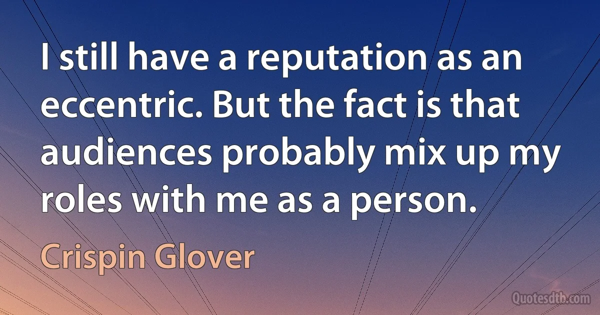 I still have a reputation as an eccentric. But the fact is that audiences probably mix up my roles with me as a person. (Crispin Glover)