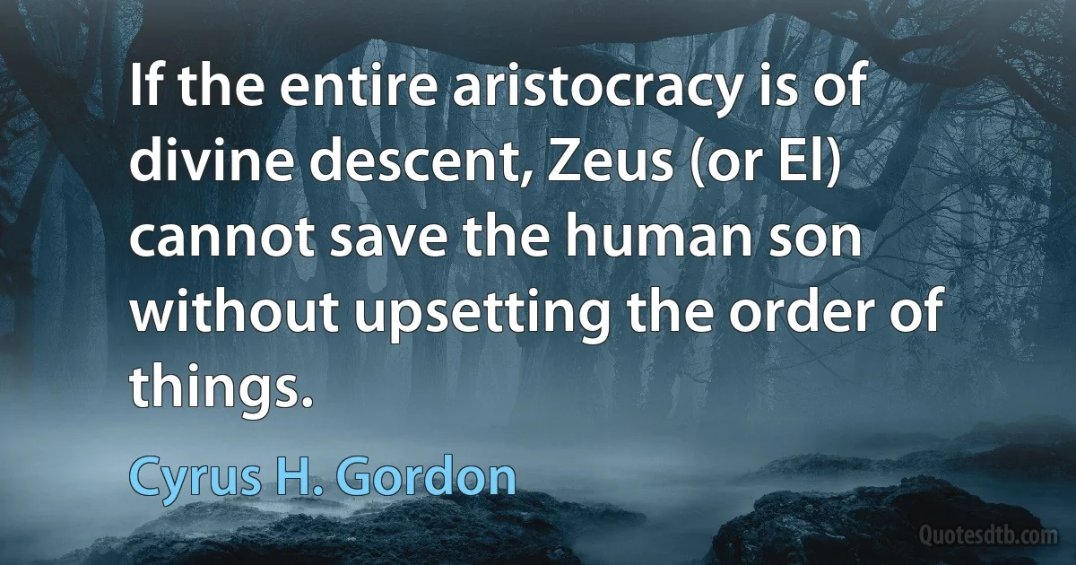 If the entire aristocracy is of divine descent, Zeus (or El) cannot save the human son without upsetting the order of things. (Cyrus H. Gordon)