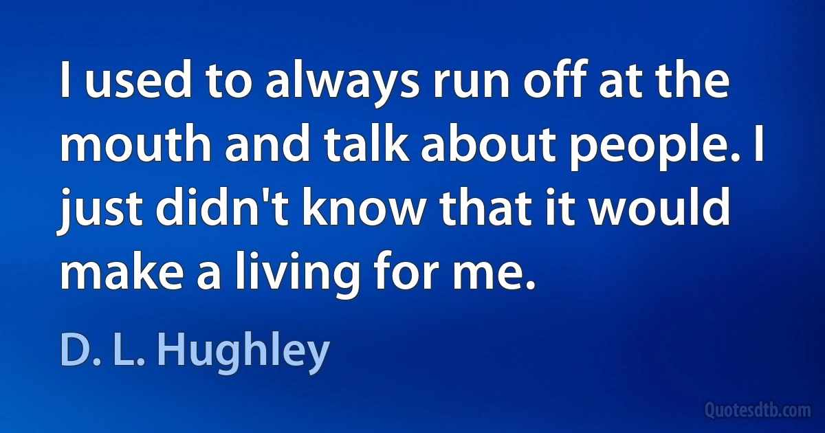 I used to always run off at the mouth and talk about people. I just didn't know that it would make a living for me. (D. L. Hughley)