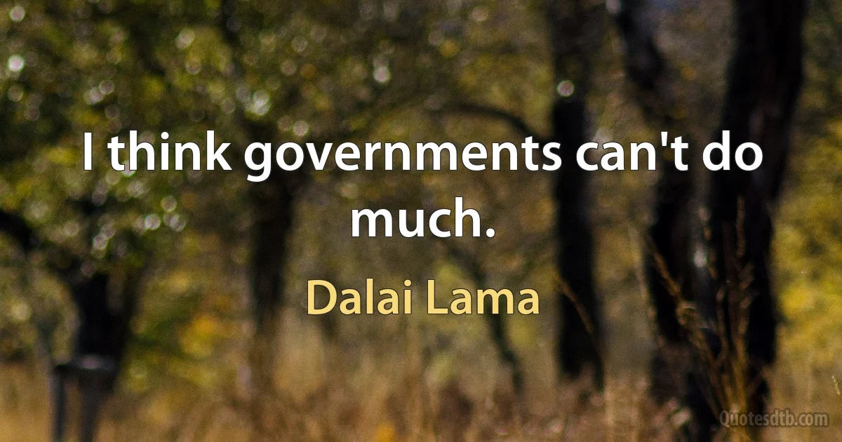 I think governments can't do much. (Dalai Lama)