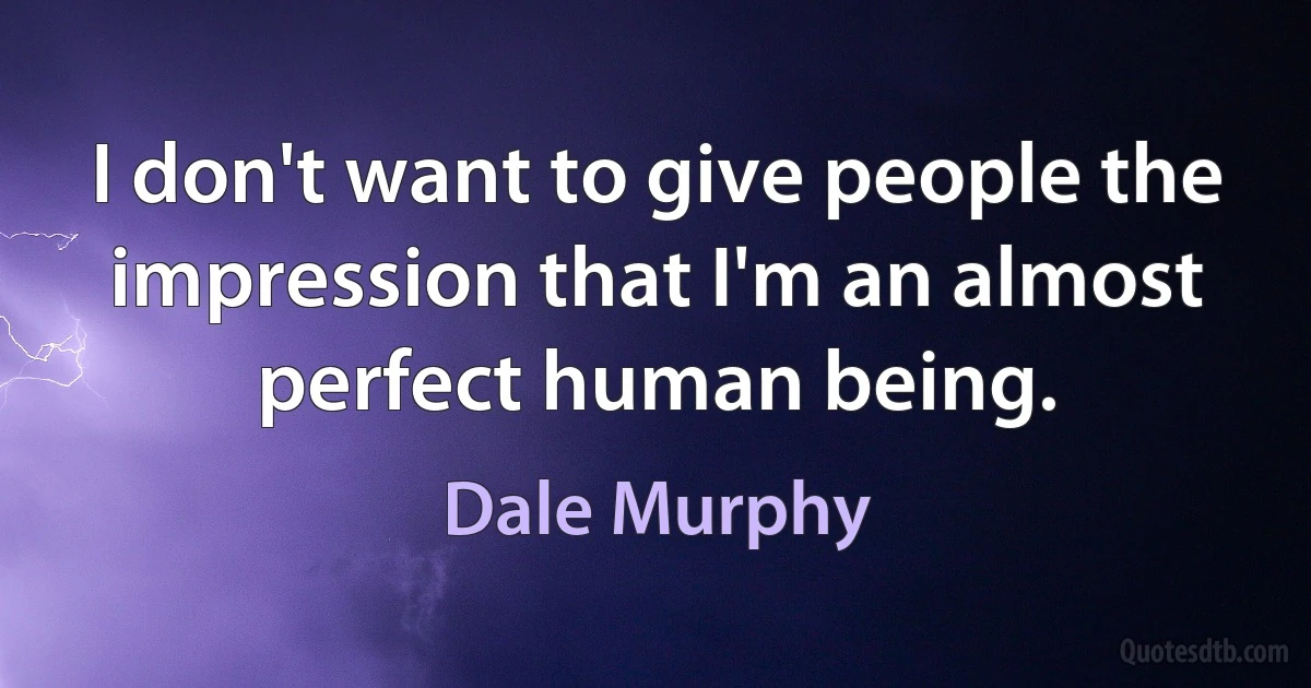 I don't want to give people the impression that I'm an almost perfect human being. (Dale Murphy)